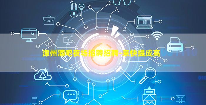 漳州酒吧夜场招聘招聘-来快提成高